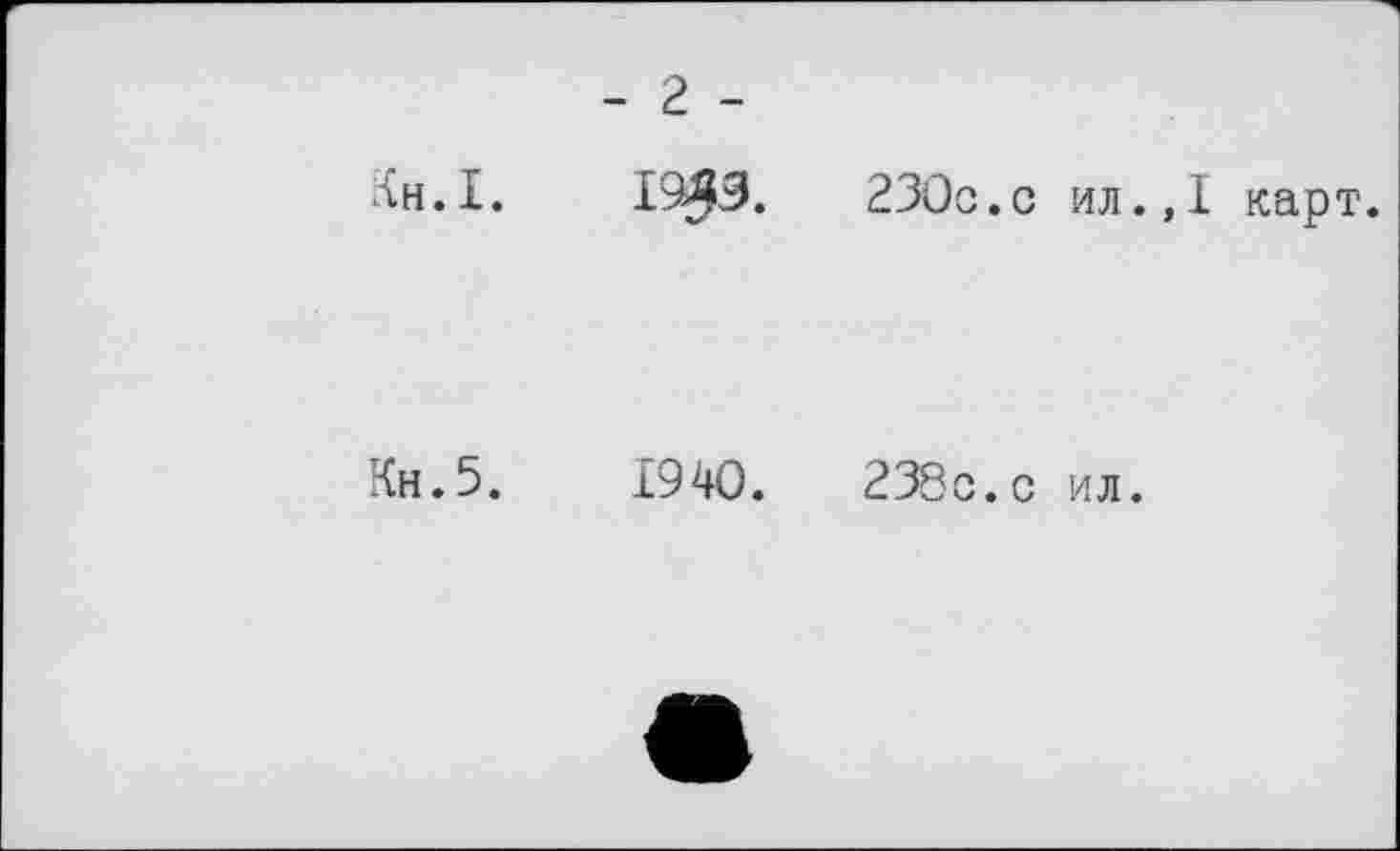 ﻿Кн.І.
Кн.5.
- г -
19$Э.	230с.с ил.,1 карт.
1940.	238с. с ил.